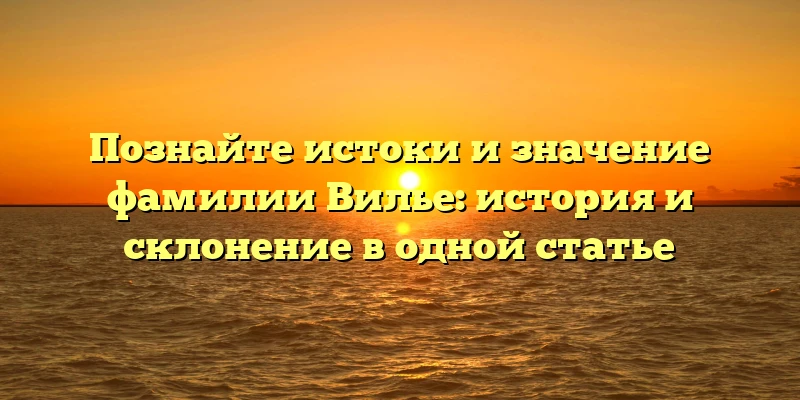Познайте истоки и значение фамилии Вилье: история и склонение в одной статье Познайте истоки и значение фамилии Вилье: история и склонение в одной статье