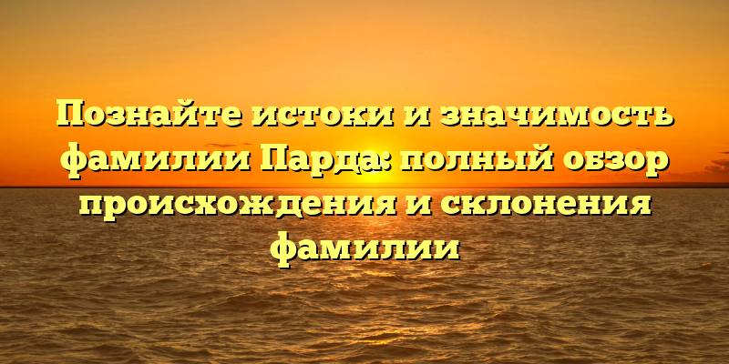 Познайте истоки и значимость фамилии Парда: полный обзор происхождения и склонения фамилии
