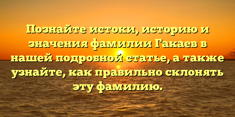 Познайте истоки, историю и значения фамилии Гакаев в нашей подробной статье, а также узнайте, как правильно склонять эту фамилию.