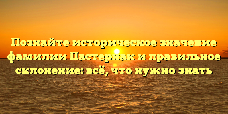 Познайте историческое значение фамилии Пастернак и правильное склонение: всё, что нужно знать