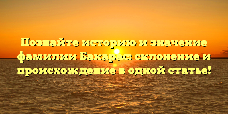 Познайте историю и значение фамилии Бакарас: склонение и происхождение в одной статье!
