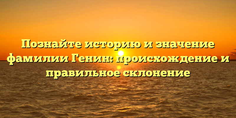 Познайте историю и значение фамилии Генин: происхождение и правильное склонение