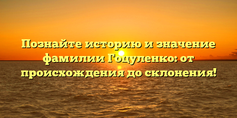 Познайте историю и значение фамилии Гоцуленко: от происхождения до склонения!