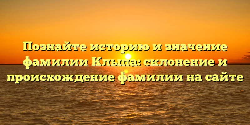 Познайте историю и значение фамилии Клыпа: склонение и происхождение фамилии на сайте