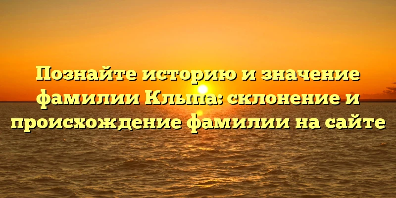 Познайте историю и значение фамилии Клыпа: склонение и происхождение фамилии на сайте Познайте историю и значение фамилии Клыпа: склонение и происхождение фамилии на сайте