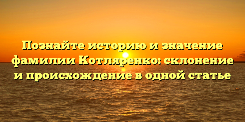Познайте историю и значение фамилии Котляренко: склонение и происхождение в одной статье