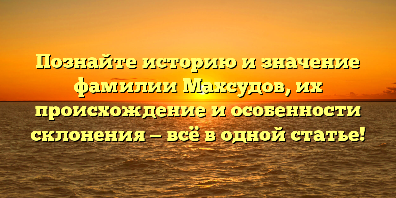 Познайте историю и значение фамилии Махсудов, их происхождение и особенности склонения — всё в одной статье!