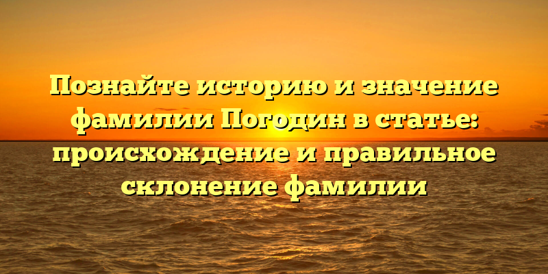 Познайте историю и значение фамилии Погодин в статье: происхождение и правильное склонение фамилии
