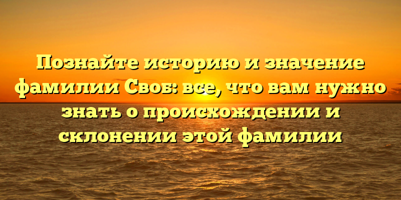 Познайте историю и значение фамилии Своб: все, что вам нужно знать о происхождении и склонении этой фамилии