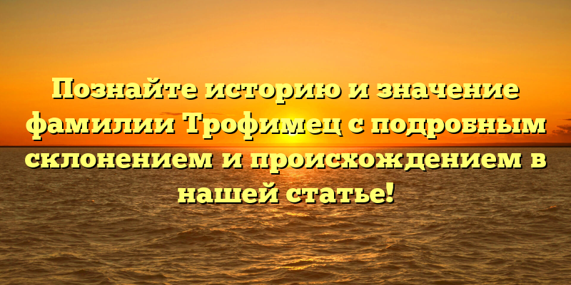 Познайте историю и значение фамилии Трофимец с подробным склонением и происхождением в нашей статье!