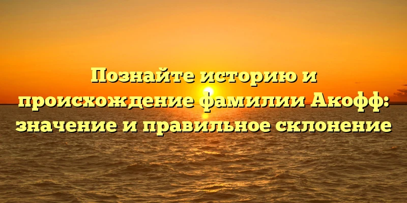 Познайте историю и происхождение фамилии Акофф: значение и правильное склонение Познайте историю и происхождение фамилии Акофф: значение и правильное склонение