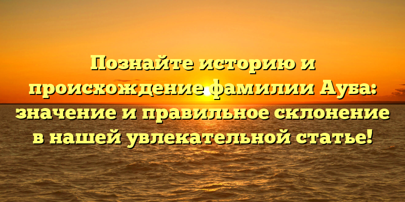 Познайте историю и происхождение фамилии Ауба: значение и правильное склонение в нашей увлекательной статье!