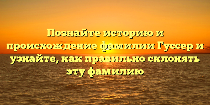Познайте историю и происхождение фамилии Гуссер и узнайте, как правильно склонять эту фамилию
