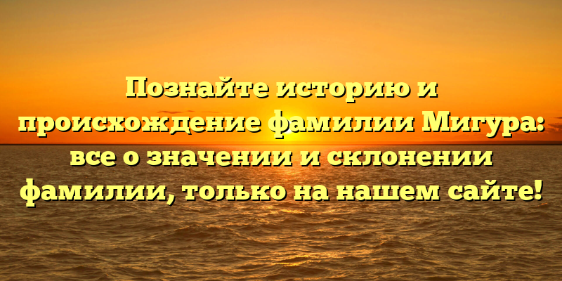 Познайте историю и происхождение фамилии Мигура: все о значении и склонении фамилии, только на нашем сайте!