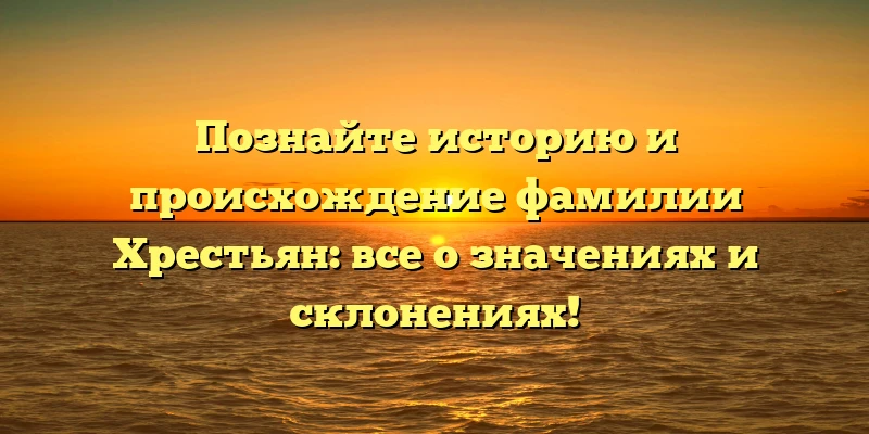 Познайте историю и происхождение фамилии Хрестьян: все о значениях и склонениях!