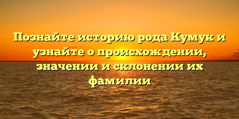 Познайте историю рода Кумук и узнайте о происхождении, значении и склонении их фамилии