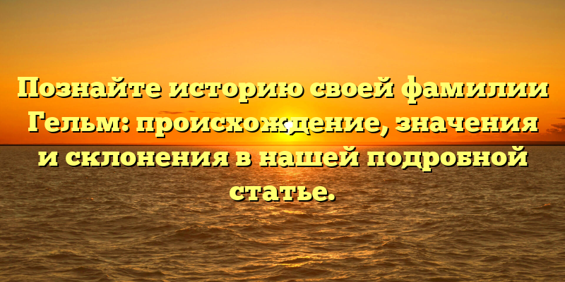 Познайте историю своей фамилии Гельм: происхождение, значения и склонения в нашей подробной статье.