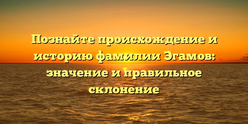 Познайте происхождение и историю фамилии Эгамов: значение и правильное склонение Познайте происхождение и историю фамилии Эгамов: значение и правильное склонение