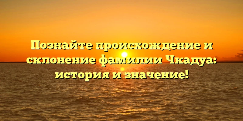 Познайте происхождение и склонение фамилии Чкадуа: история и значение!
