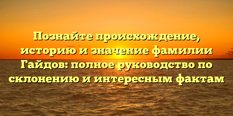 Познайте происхождение, историю и значение фамилии Гайдов: полное руководство по склонению и интересным фактам