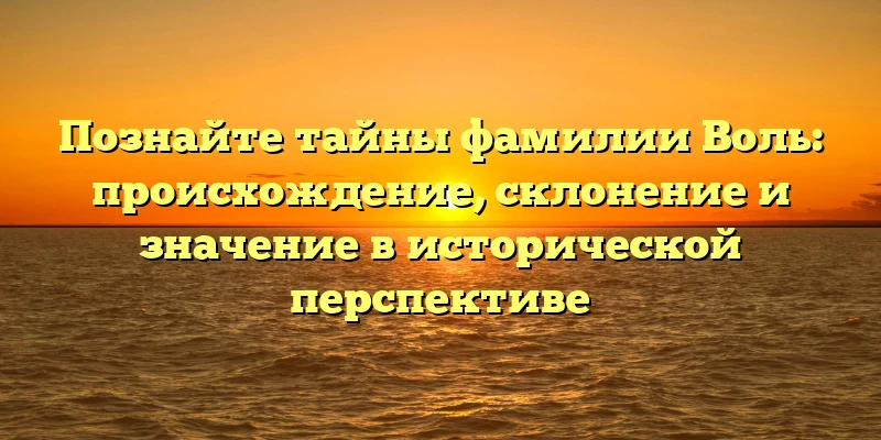Познайте тайны фамилии Воль: происхождение, склонение и значение в исторической перспективе Познайте тайны фамилии Воль: происхождение, склонение и значение в исторической перспективе