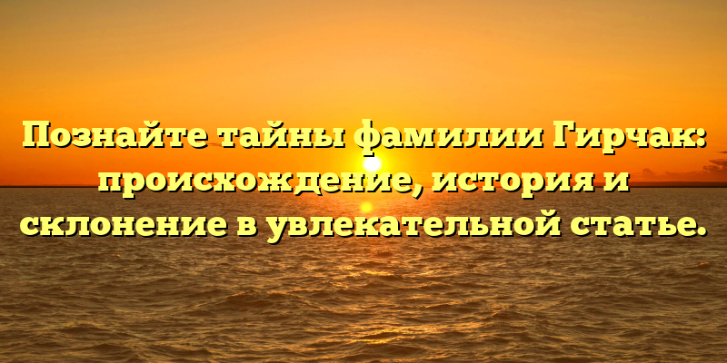 Познайте тайны фамилии Гирчак: происхождение, история и склонение в увлекательной статье.