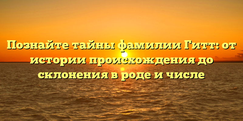 Познайте тайны фамилии Гитт: от истории происхождения до склонения в роде и числе