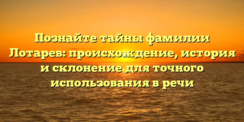 Познайте тайны фамилии Лотарев: происхождение, история и склонение для точного использования в речи Познайте тайны фамилии Лотарев: происхождение, история и склонение для точного использования в речи