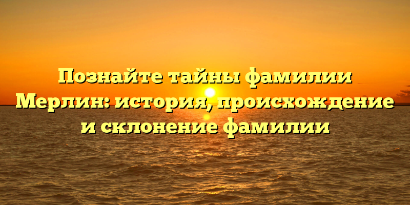Познайте тайны фамилии Мерлин: история, происхождение и склонение фамилии