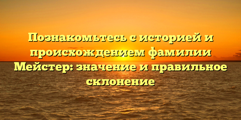 Познакомьтесь с историей и происхождением фамилии Мейстер: значение и правильное склонение