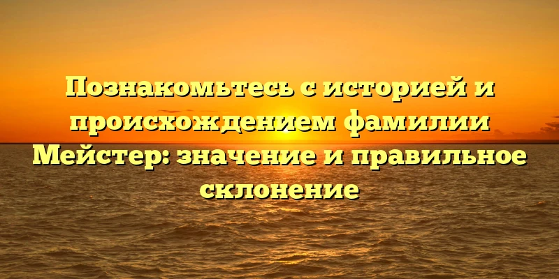 Познакомьтесь с историей и происхождением фамилии Мейстер: значение и правильное склонение Познакомьтесь с историей и происхождением фамилии Мейстер: значение и правильное склонение