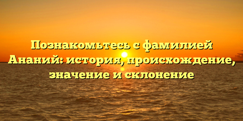 Познакомьтесь с фамилией Ананий: история, происхождение, значение и склонение