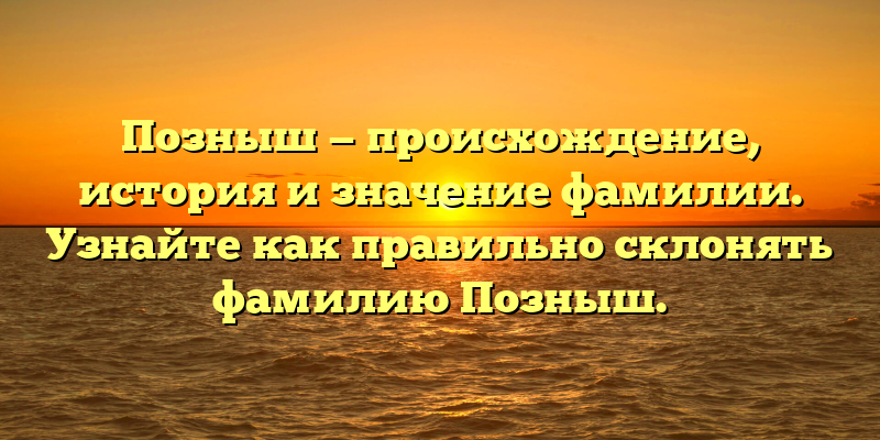 Позныш — происхождение, история и значение фамилии. Узнайте как правильно склонять фамилию Позныш.