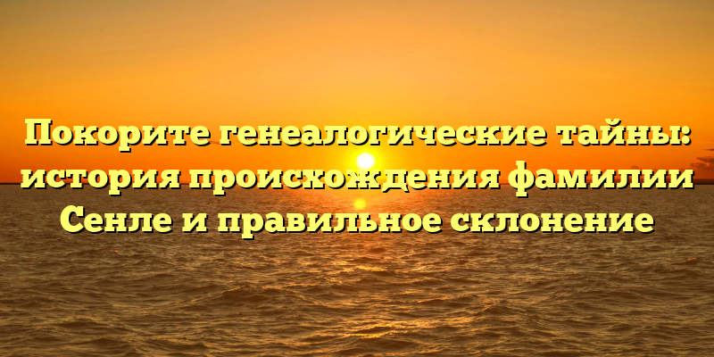 Покорите генеалогические тайны: история происхождения фамилии Сенле и правильное склонение