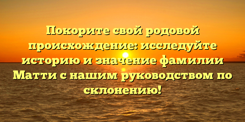 Покорите свой родовой происхождение: исследуйте историю и значение фамилии Матти с нашим руководством по склонению!