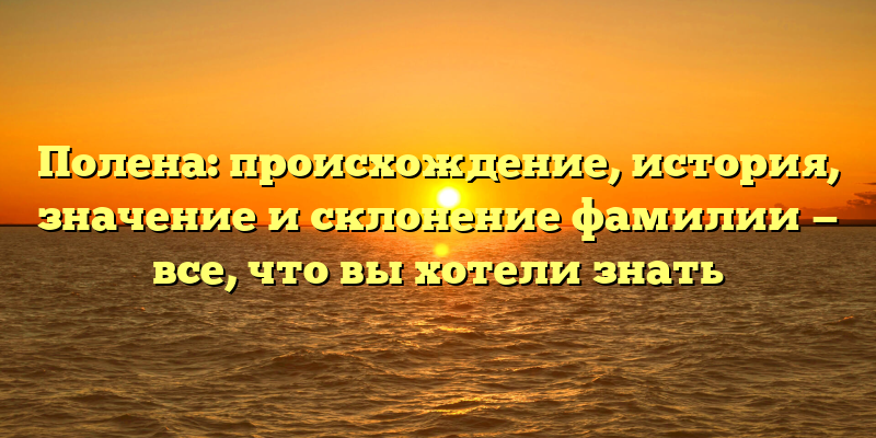 Полена: происхождение, история, значение и склонение фамилии — все, что вы хотели знать