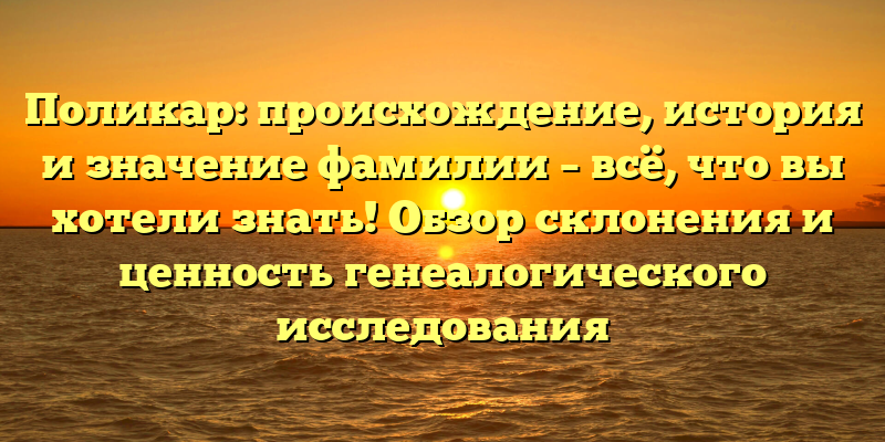 Поликар: происхождение, история и значение фамилии – всё, что вы хотели знать! Обзор склонения и ценность генеалогического исследования