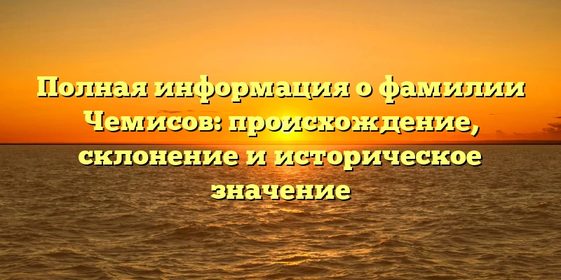 Полная информация о фамилии Чемисов: происхождение, склонение и историческое значение Полная информация о фамилии Чемисов: происхождение, склонение и историческое значение