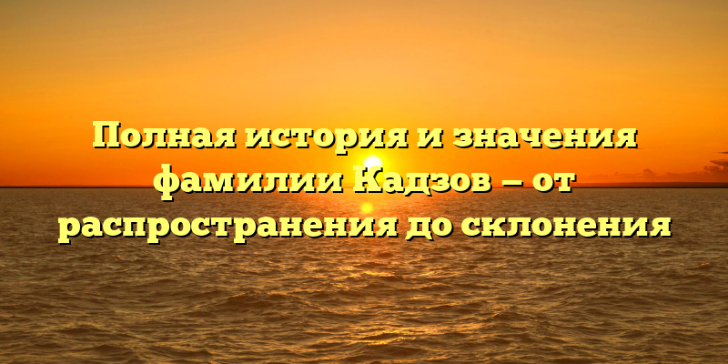 Полная история и значения фамилии Кадзов — от распространения до склонения