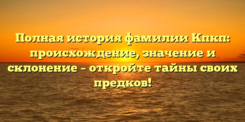 Полная история фамилии Кпкп: происхождение, значение и склонение – откройте тайны своих предков! Полная история фамилии Кпкп: происхождение, значение и склонение – откройте тайны своих предков!