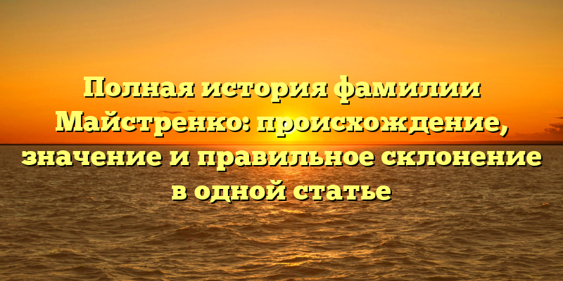 Полная история фамилии Майстренко: происхождение, значение и правильное склонение в одной статье