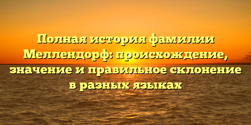 Полная история фамилии Меллендорф: происхождение, значение и правильное склонение в разных языках