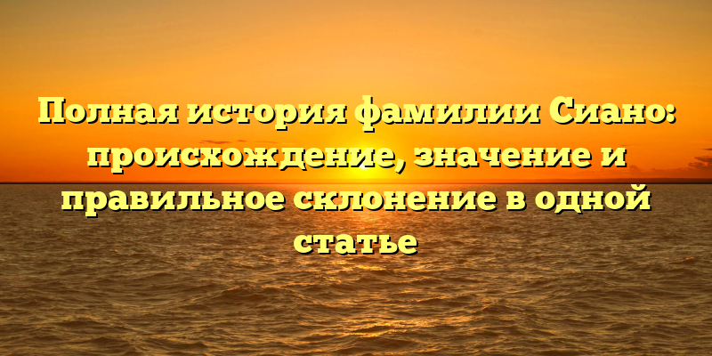Полная история фамилии Сиано: происхождение, значение и правильное склонение в одной статье