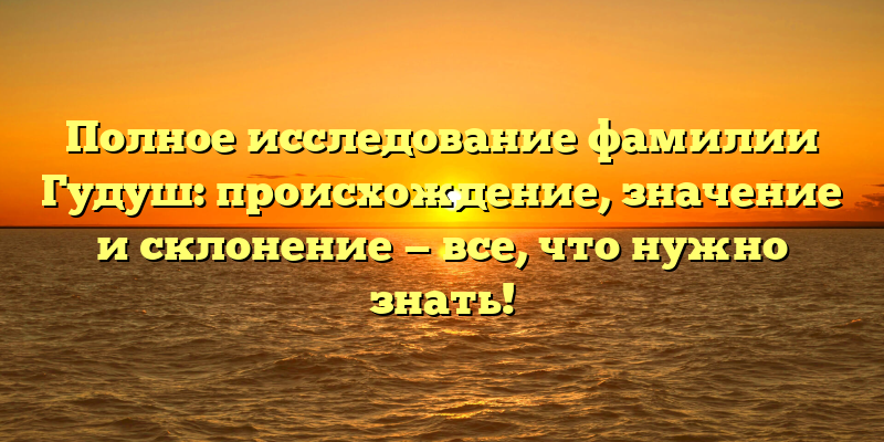 Полное исследование фамилии Гудуш: происхождение, значение и склонение — все, что нужно знать!
