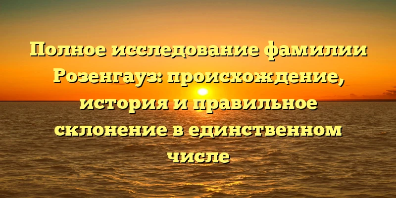 Полное исследование фамилии Розенгауз: происхождение, история и правильное склонение в единственном числе Полное исследование фамилии Розенгауз: происхождение, история и правильное склонение в единственном числе