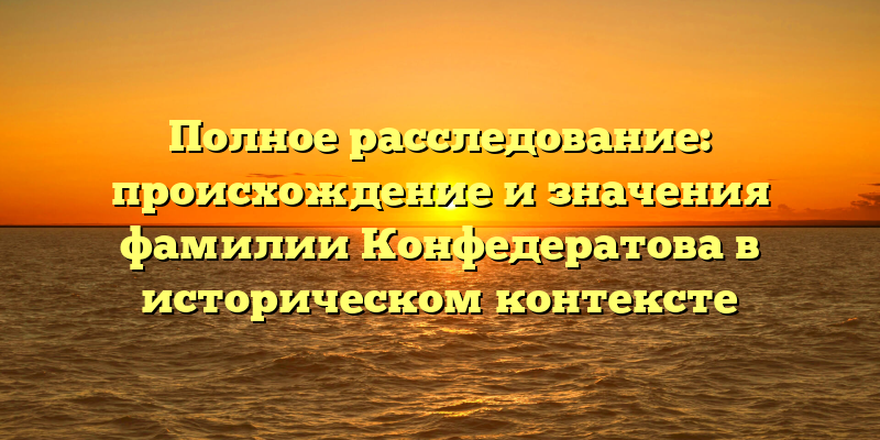 Полное расследование: происхождение и значения фамилии Конфедератова в историческом контексте