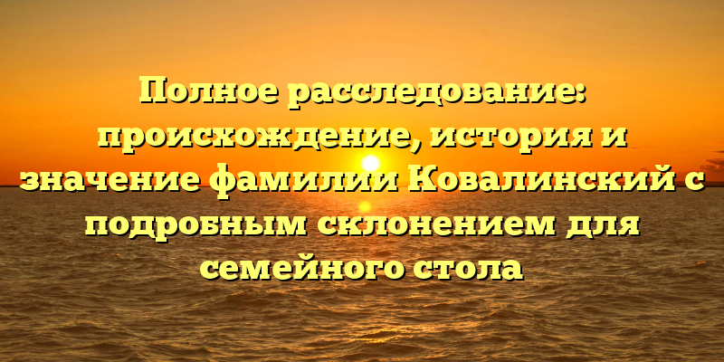 Полное расследование: происхождение, история и значение фамилии Ковалинский с подробным склонением для семейного стола