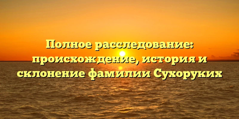 Полное расследование: происхождение, история и склонение фамилии Сухоруких Полное расследование: происхождение, история и склонение фамилии Сухоруких