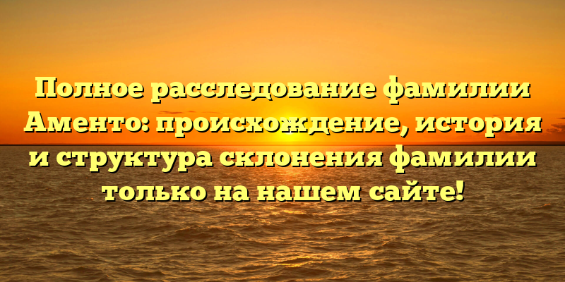 Полное расследование фамилии Аменто: происхождение, история и структура склонения фамилии только на нашем сайте!