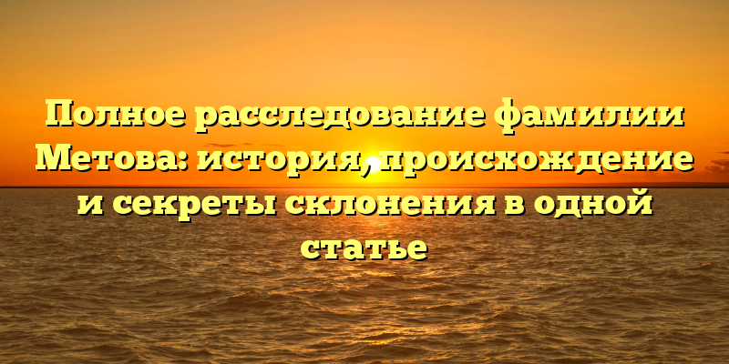 Полное расследование фамилии Метова: история, происхождение и секреты склонения в одной статье